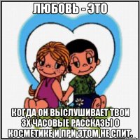 Любовь - это когда он выслушивает твои 3х часовые рассказы о косметике и при этом не спит.