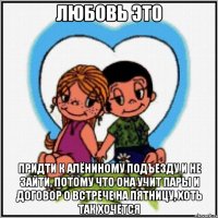 Любовь это придти к Алёниному подъезду и не зайти, потому что она учит пары и договор о встрече на пятницу, хоть так хочется