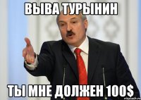 Выва Турынин ты мне должен 100$