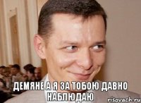 Демяне а я за тобою давно наблюдаю 