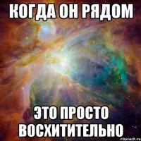 когда он рядом это просто восхитительно