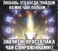 Любовь-Это когда "пойдем ко мне чаю попьем..." значит не просто чай,а чай с пироженками!)