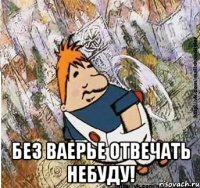  без ваерье отвечать небуду!