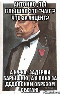 Антонио , ты слышал это "Чао"? Что за акцент? А ну-ка , задержи барышню , а я пока за дедовским обрезом сбегаю.