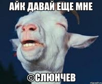 айк давай еще мне ©слюнчев