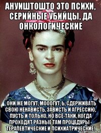 АНУИШТОШТО это психи, серийные убийцы, да онкологические , они же могут, мооогут, Ь, сдерживать свою ненависть, зависть и агрессию, пусть и только, но всё-таки, когда проходят разные там процедуры - терапевтические и психиатрические!
