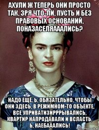 АХУЛИ ж теперь они просто так, зря что-ли, пусть и без правовых оснований, поназаселяааались? Надо ещё, Ь, обязательно, чтобы они здесь, в режимном-то объекте, все уприватизирррывались, квартир напродавали и всласть, Ь, наебааались!