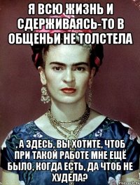 я всю жизнь и сдерживаясь-то в общеньи не толстела , а здесь, вы хотите, чтоб при такой работе мне ещё было, когда есть, да чтоб не худела?