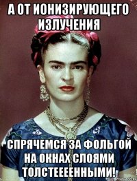 А от ионизирующего излучения спрячемся за фольгой на окнах слоями толстеееенными!
