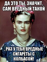 Да это ты, значит, сам вредный такой , раз у тебя вредные сигареты с колбасой!