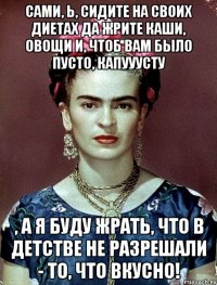 Сами, Ь, сидите на своих диетах да жрите каши, овощи и, чтоб вам было пусто, капууусту , а я буду жрать, что в детстве не разрешали - то, что вкусно!