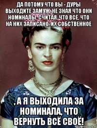 Да потому что вы - дуры выходите замуж, не зная что они номиналы, считая, что всё, что на них записано, их собственное , а я выходила за номинала, что вернуть всё своё!