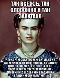Так всё ж, Ь, так слооожно и так запутано , что сортировка происходит даже и в зависимости от того, кого вы на самом деле по своим действиям, а не по случаю вслух считаете главным - Дмитрия Медведева или Владимира Владимировича Путина!