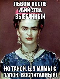 Львом после убийства выебанный но такой, Ь, у мамы с папою воспитанный!