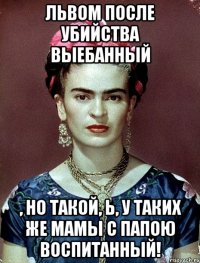 Львом после убийства выебанный , но такой, Ь, у таких же мамы с папою воспитанный!