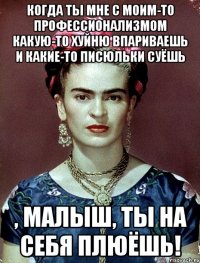 Когда ты мне с моим-то профессионализмом какую-то хуйню впариваешь и какие-то писюльки суёшь , малыш, ты на себя плюёшь!