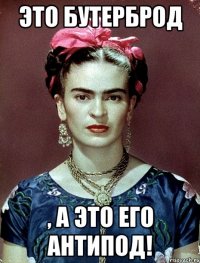 Это бутерброд , а это его антипод!
