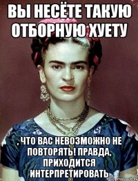 Вы несёте такую отборную хуету , что вас невозможно не повторять! Правда, приходится интерпретировать