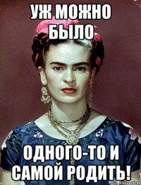 Уж можно было одного-то и самой родить!