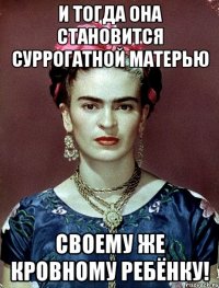И тогда она становится суррогатной матерью своему же кровному ребёнку!