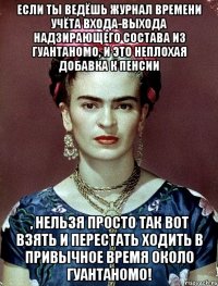 Если ты ведёшь журнал времени учёта входа-выхода надзирающего состава из Гуантаномо, и это неплохая добавка к пенсии , нельзя просто так вот взять и перестать ходить в привычное время около Гуантаномо!