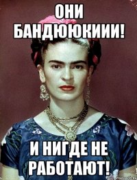 Они бандююкиии! И нигде не работают!