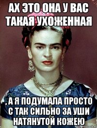 Ах это она у вас такая ухоженная , а я подумала просто с так сильно за уши натянутой кожею