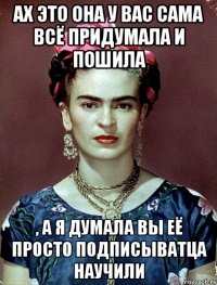 Ах это она у вас сама всё придумала и пошила , а я думала вы её просто подписыватца научили