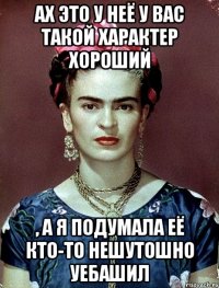 Ах это у неё у вас такой характер хороший , а я подумала её кто-то нешутошно уебашил