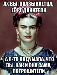 Ах вы, оказываетца, её родииители , а я-то подумала, что вы, как и она сама, потрошители