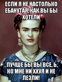 Если я не настолько ебанутая, как вы бы хотели , лучше бы вы все, Ь, ко мне ни ххуя и не лезли!
