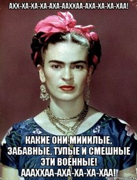 Ахх-ха-ха-ха-аха-ааххаа-аха-ха-ха-хаа! Какие они мииилые, забавные, тупые и смешные эти военные! Аааххаа-аха-ха-ха-хаа!