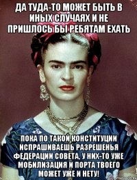 Да туда-то может быть в иных случаях и не пришлось бы ребятам ехать Пока по такой Конституции испрашиваешь разрешенья Федерации Совета, у них-то уже мобилизация и порта твоего может уже и нету!