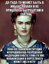 Да туда-то может быть в иных случаях и не пришлось бы ребятам и ехать Пока по такой Конституции испрашиваешь разрешенья Федерации Совета, у них-то уже мобилизация и порта твоего может уже и нету!