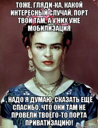Тоже, гляди-ка, какой интересный случай, порт твой там, а у них уже мобилизация , надо я думаю, сказать ещё спасибо, что они там не провели твоего-то порта приватизацию!