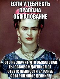Если у тебя есть право на обжалование , это не значит, что обжаловав ты освобождаешься от ответственности за ранее совершённые деяния!