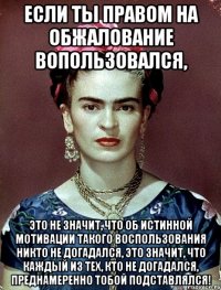 Если ты правом на обжалование вопользовался, это не значит, что об истинной мотивации такого воспользования никто не догадался, это значит, что каждый из тех, кто не догадался, преднамеренно тобой подставлялся!