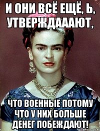 И они всё ещё, Ь, утверждааают, что военные потому что у них больше денег побеждают!