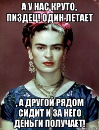 А у нас круто, пиздец! Один летает , а другой рядом сидит и за него деньги получает!