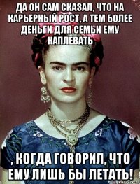 Да он сам сказал, что на карьерный рост, а тем более деньги для семьи ему наплевать , когда говорил, что ему лишь бы летать!