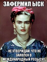 Зафермил ыск - не утверждай, что не заявлен в международный розыск!