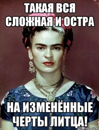 Такая вся сложная и остра на изменённые черты литца!