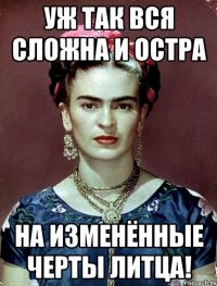 Уж так вся сложна и остра на изменённые черты литца!