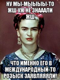 Ну мы-мыыыы-то жш уж не знааали жш , что именно его в международный-то розыск заявляяяли!