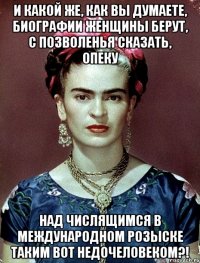 И какой же, как вы думаете, биографии женщины берут, с позволенья сказать, опеку над числящимся в международном розыске таким вот недочеловеком?!
