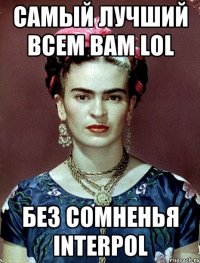 Самый лучший всем вам LOL бeз сомненья INTERPOL