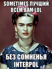 Sometimes лучший всем вам LOL бeз сомненья INTERPOL