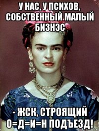 У нас, у психов, собственный малый бизнэс - ЖСК, строящий О=Д=И=Н подъезд!