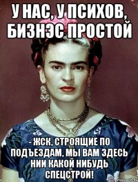 У нас, у психов, бизнэс простой - ЖСК, строящие по подъездам, мы вам здесь нии какой нибудь Спецстрой!