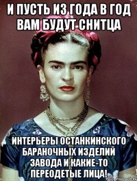 И пусть из года в год вам будут снитца интерьеры Останкинского бараночных изделий завода и какие-то переодетые лица!